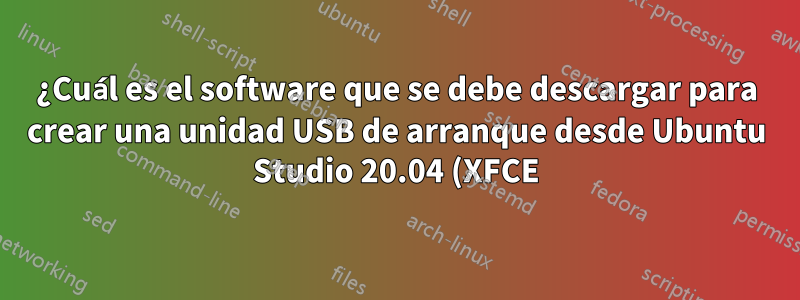 ¿Cuál es el software que se debe descargar para crear una unidad USB de arranque desde Ubuntu Studio 20.04 (XFCE)?