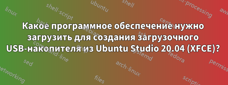 Какое программное обеспечение нужно загрузить для создания загрузочного USB-накопителя из Ubuntu Studio 20.04 (XFCE)?