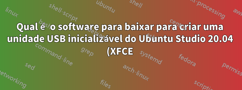 Qual é o software para baixar para criar uma unidade USB inicializável do Ubuntu Studio 20.04 (XFCE)?