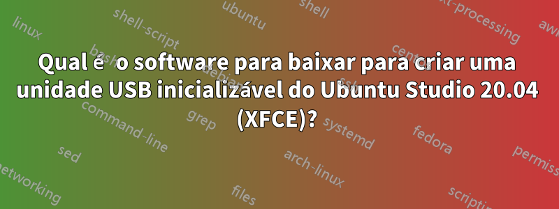 Qual é o software para baixar para criar uma unidade USB inicializável do Ubuntu Studio 20.04 (XFCE)?