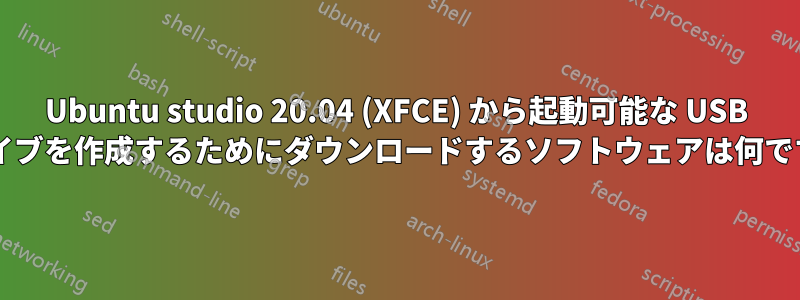 Ubuntu studio 20.04 (XFCE) から起動可能な USB ドライブを作成するためにダウンロードするソフトウェアは何ですか?