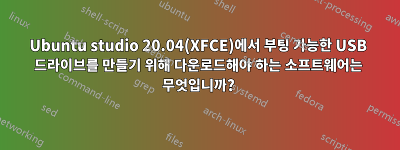 Ubuntu studio 20.04(XFCE)에서 부팅 가능한 USB 드라이브를 만들기 위해 다운로드해야 하는 소프트웨어는 무엇입니까?