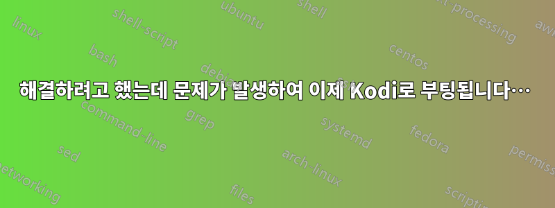 해결하려고 했는데 문제가 발생하여 이제 Kodi로 부팅됩니다…