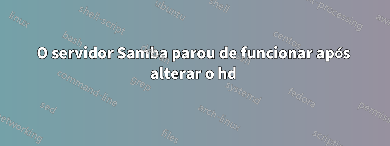 O servidor Samba parou de funcionar após alterar o hd