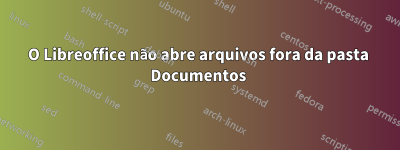 O Libreoffice não abre arquivos fora da pasta Documentos