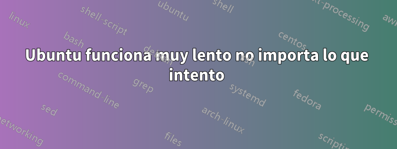 Ubuntu funciona muy lento no importa lo que intento