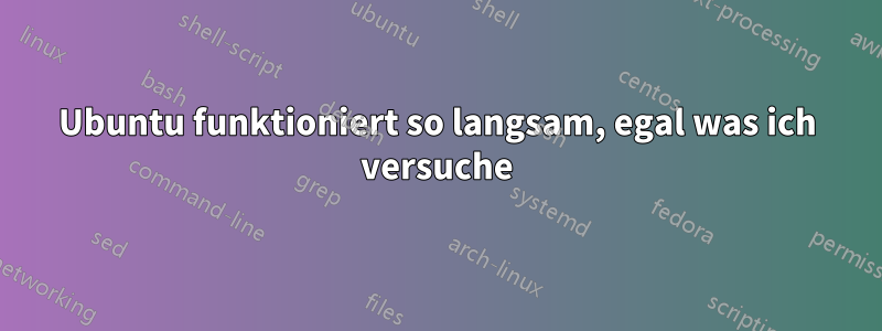 Ubuntu funktioniert so langsam, egal was ich versuche