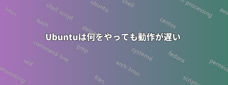 Ubuntuは何をやっても動作が遅い