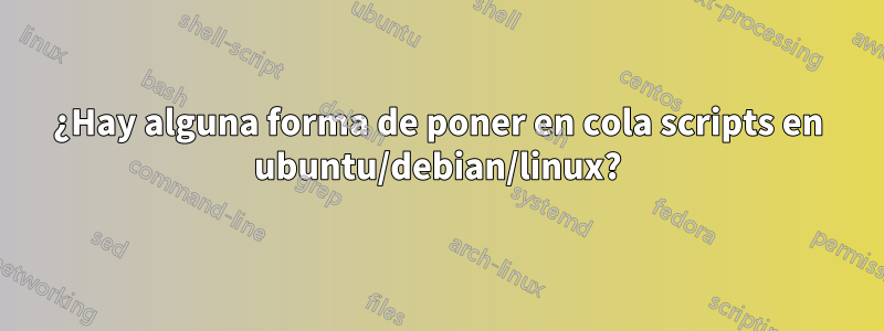 ¿Hay alguna forma de poner en cola scripts en ubuntu/debian/linux?