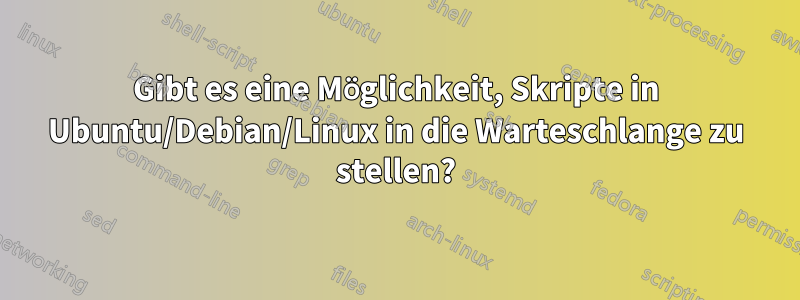 Gibt es eine Möglichkeit, Skripte in Ubuntu/Debian/Linux in die Warteschlange zu stellen?