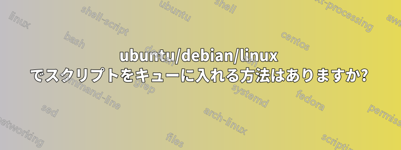 ubuntu/debian/linux でスクリプトをキューに入れる方法はありますか?