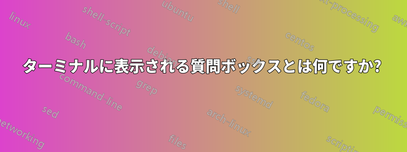 ターミナルに表示される質問ボックスとは何ですか?