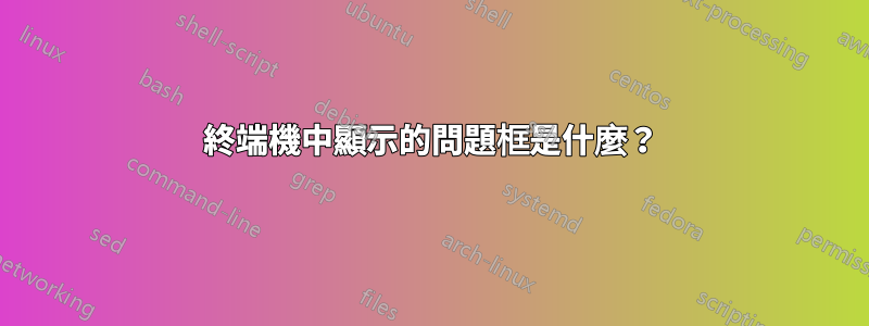 終端機中顯示的問題框是什麼？