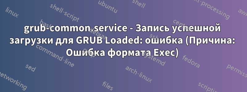 grub-common.service - Запись успешной загрузки для GRUB Loaded: ошибка (Причина: Ошибка формата Exec)