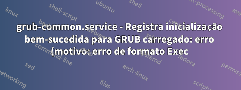 grub-common.service - Registra inicialização bem-sucedida para GRUB carregado: erro (motivo: erro de formato Exec)