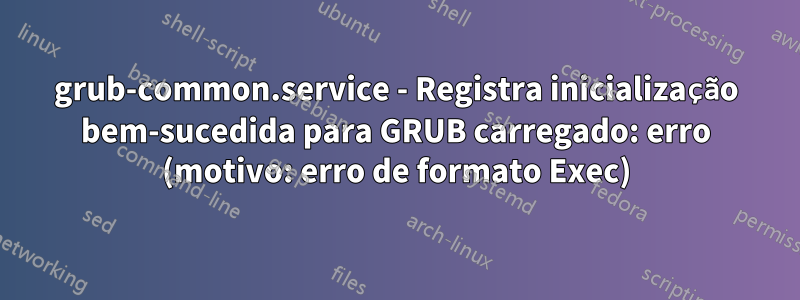 grub-common.service - Registra inicialização bem-sucedida para GRUB carregado: erro (motivo: erro de formato Exec)