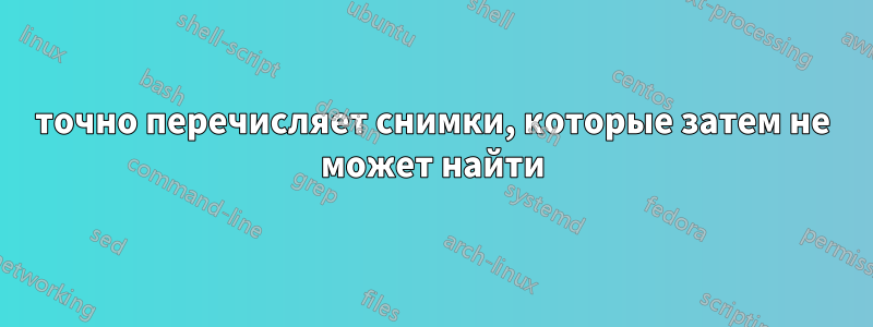 точно перечисляет снимки, которые затем не может найти