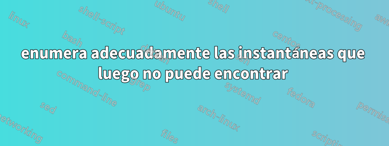 enumera adecuadamente las instantáneas que luego no puede encontrar