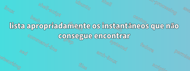 lista apropriadamente os instantâneos que não consegue encontrar