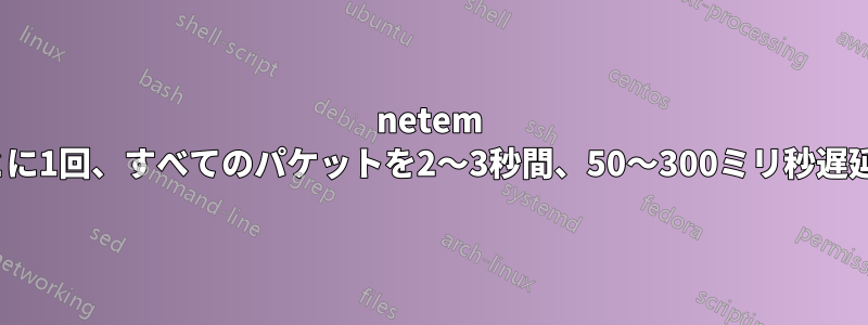 netem 3〜10分ごとに1回、すべてのパケットを2〜3秒間、50〜300ミリ秒遅延させる方法