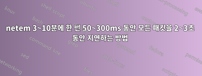 netem 3~10분에 한 번 50~300ms 동안 모든 패킷을 2~3초 동안 지연하는 방법