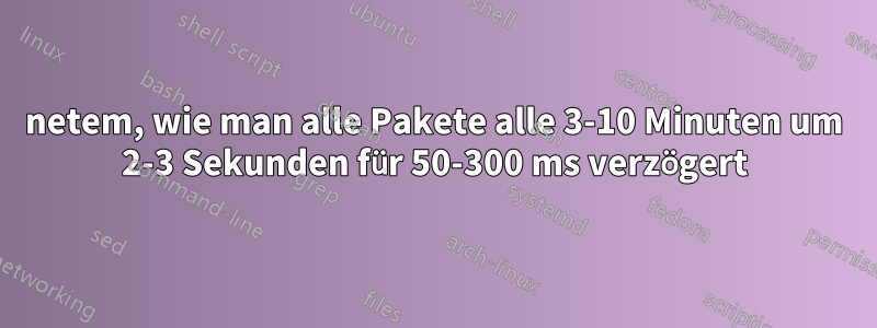 netem, wie man alle Pakete alle 3-10 Minuten um 2-3 Sekunden für 50-300 ms verzögert