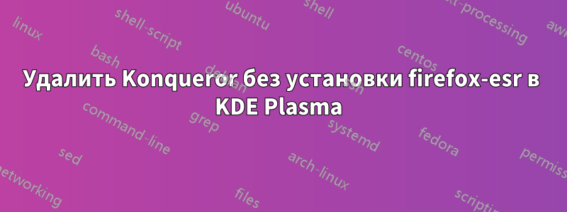 Удалить Konqueror без установки firefox-esr в KDE Plasma 