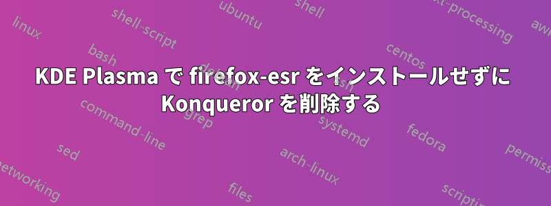 KDE Plasma で firefox-esr をインストールせずに Konqueror を削除する 