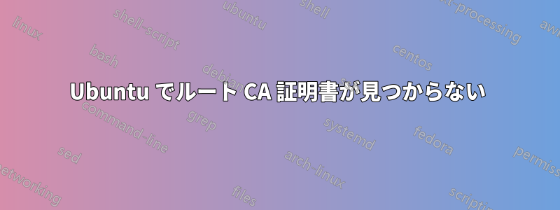 Ubuntu でルート CA 証明書が見つからない