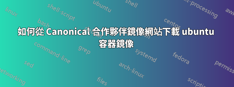 如何從 Canonical 合作夥伴鏡像網站下載 ubuntu 容器鏡像