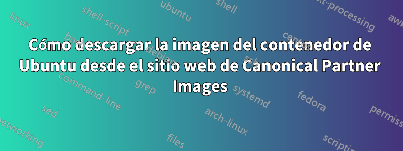 Cómo descargar la imagen del contenedor de Ubuntu desde el sitio web de Canonical Partner Images