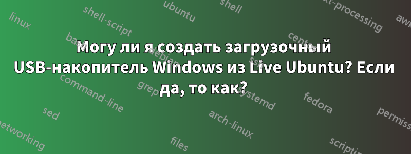 Могу ли я создать загрузочный USB-накопитель Windows из Live Ubuntu? Если да, то как?