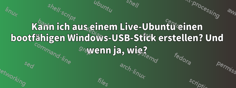 Kann ich aus einem Live-Ubuntu einen bootfähigen Windows-USB-Stick erstellen? Und wenn ja, wie?