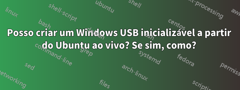 Posso criar um Windows USB inicializável a partir do Ubuntu ao vivo? Se sim, como?