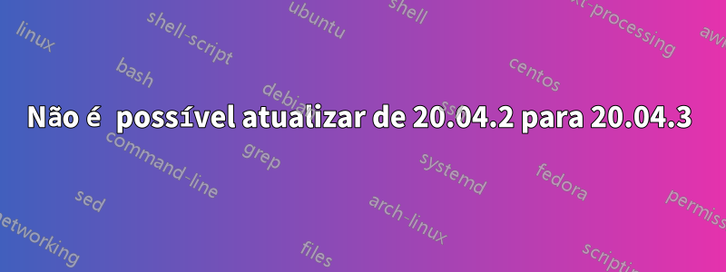 Não é possível atualizar de 20.04.2 para 20.04.3