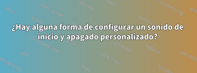 ¿Hay alguna forma de configurar un sonido de inicio y apagado personalizado?