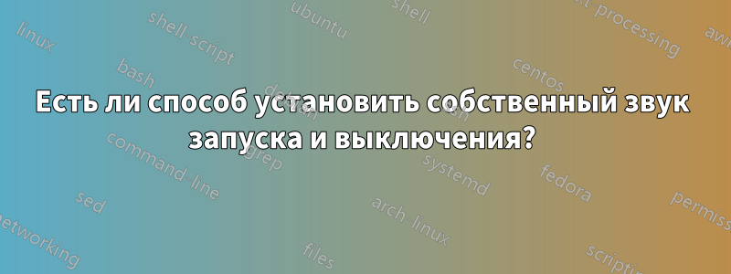 Есть ли способ установить собственный звук запуска и выключения?