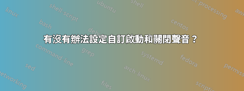 有沒有辦法設定自訂啟動和關閉聲音？