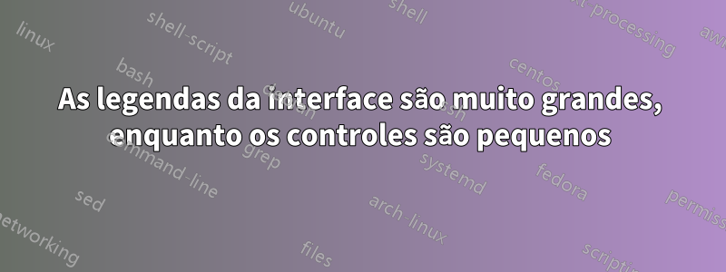 As legendas da interface são muito grandes, enquanto os controles são pequenos