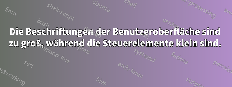 Die Beschriftungen der Benutzeroberfläche sind zu groß, während die Steuerelemente klein sind.