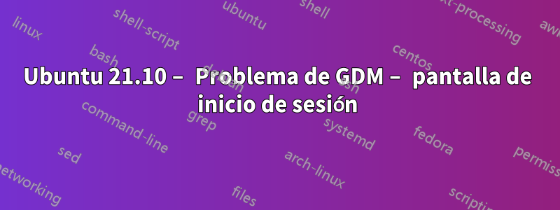 Ubuntu 21.10 – Problema de GDM – pantalla de inicio de sesión