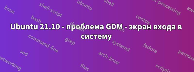 Ubuntu 21.10 - проблема GDM - экран входа в систему