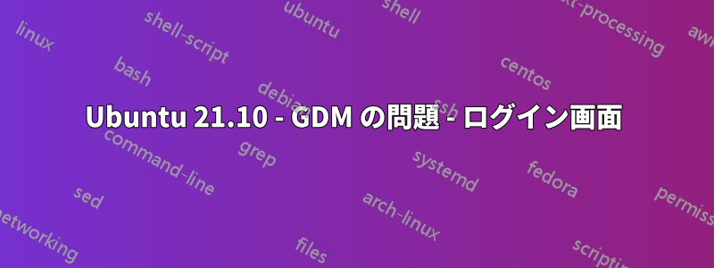 Ubuntu 21.10 - GDM の問題 - ログイン画面