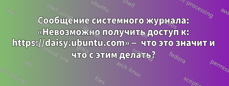 Сообщение системного журнала: «Невозможно получить доступ к: https://daisy.ubuntu.com» — что это значит и что с этим делать?