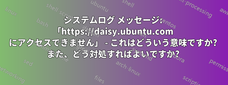 システムログ メッセージ: 「https://daisy.ubuntu.com にアクセスできません」 - これはどういう意味ですか? また、どう対処すればよいですか?