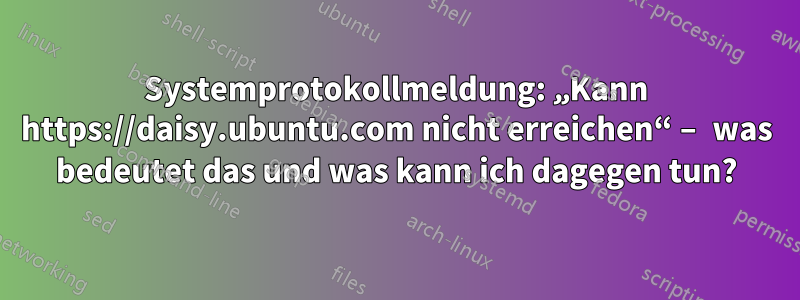 Systemprotokollmeldung: „Kann https://daisy.ubuntu.com nicht erreichen“ – was bedeutet das und was kann ich dagegen tun?