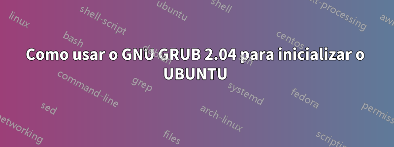 Como usar o GNU GRUB 2.04 para inicializar o UBUNTU