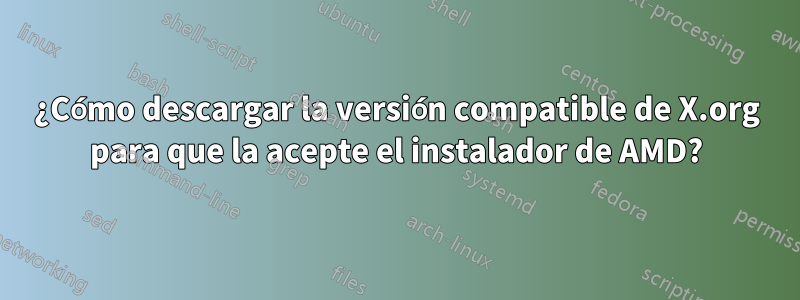 ¿Cómo descargar la versión compatible de X.org para que la acepte el instalador de AMD?