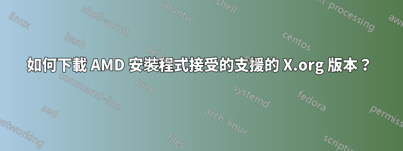 如何下載 AMD 安裝程式接受的支援的 X.org 版本？