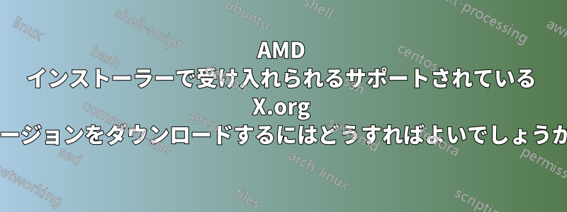 AMD インストーラーで受け入れられるサポートされている X.org バージョンをダウンロードするにはどうすればよいでしょうか?